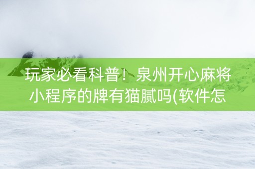 玩家必看科普！泉州开心麻将小程序的牌有猫腻吗(软件怎么打赢)