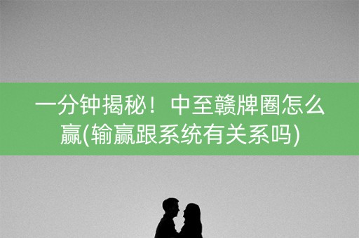 一分钟揭秘！中至赣牌圈怎么赢(输赢跟系统有关系吗)