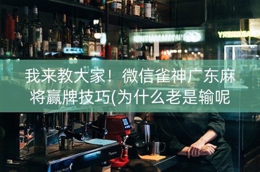 我来教大家！微信雀神广东麻将赢牌技巧(为什么老是输呢)