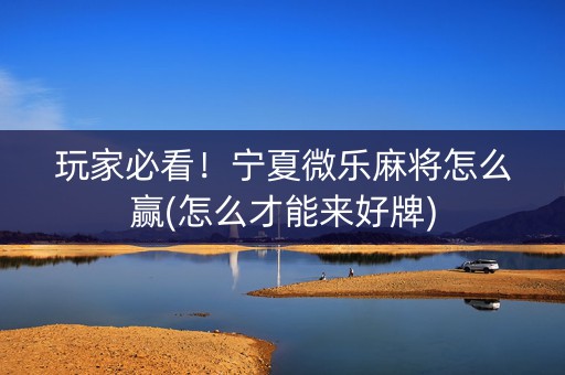 玩家必看！宁夏微乐麻将怎么赢(怎么才能来好牌)