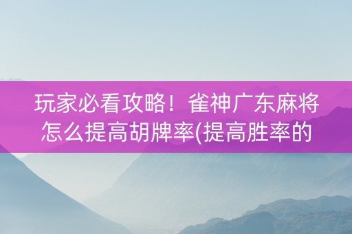 玩家必看攻略！雀神广东麻将怎么提高胡牌率(提高胜率的方法)