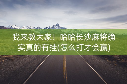 我来教大家！哈哈长沙麻将确实真的有挂(怎么打才会赢)