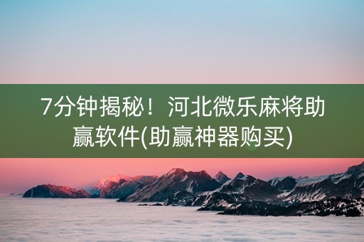 7分钟揭秘！河北微乐麻将助赢软件(助赢神器购买)