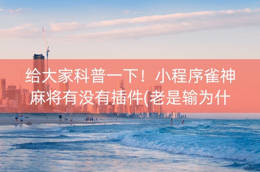 给大家科普一下！小程序雀神麻将有没有插件(老是输为什么)