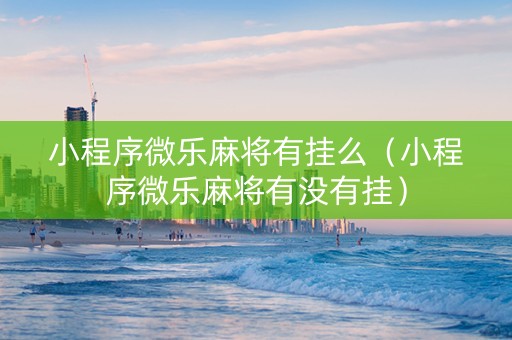 小程序微乐麻将有挂么（小程序微乐麻将有没有挂）