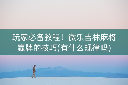 玩家必备教程！微乐吉林麻将赢牌的技巧(有什么规律吗)