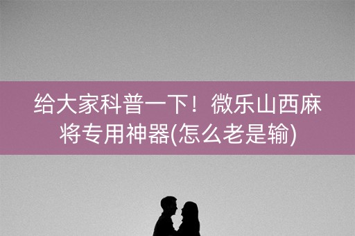 给大家科普一下！微乐山西麻将专用神器(怎么老是输)