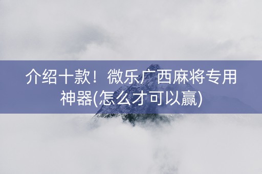 介绍十款！微乐广西麻将专用神器(怎么才可以赢)