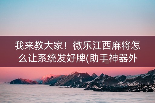 我来教大家！微乐江西麻将怎么让系统发好牌(助手神器外辅工具)