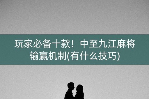 玩家必备十款！中至九江麻将输赢机制(有什么技巧)
