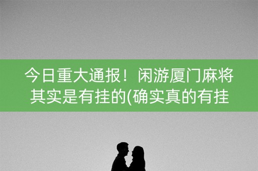 今日重大通报！闲游厦门麻将其实是有挂的(确实真的有挂)