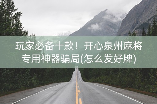 玩家必备十款！开心泉州麻将专用神器骗局(怎么发好牌)