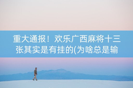 重大通报！欢乐广西麻将十三张其实是有挂的(为啥总是输)