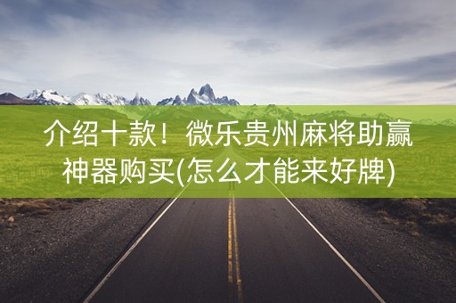 介绍十款！微乐贵州麻将助赢神器购买(怎么才能来好牌)