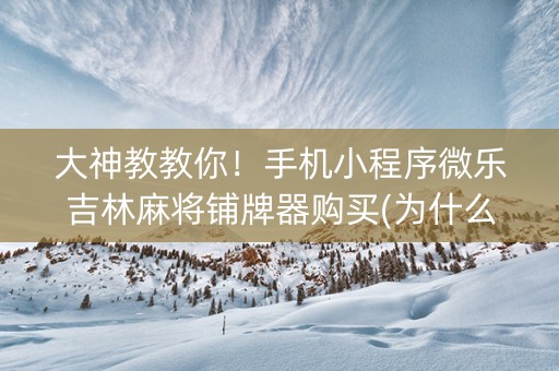 大神教教你！手机小程序微乐吉林麻将铺牌器购买(为什么老是输)