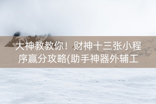 大神教教你！财神十三张小程序赢分攻略(助手神器外辅工具)