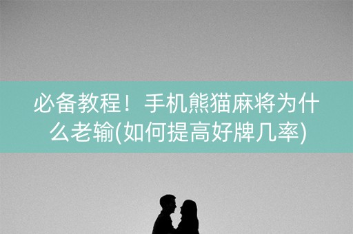 必备教程！手机熊猫麻将为什么老输(如何提高好牌几率)