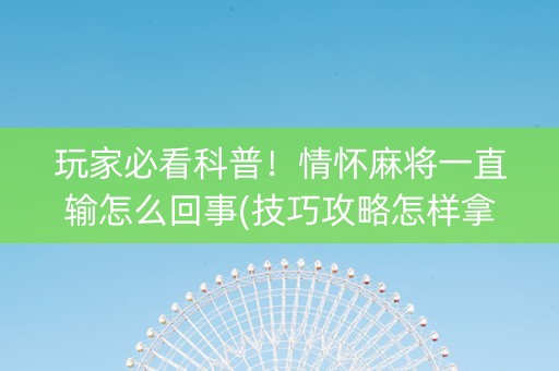 玩家必看科普！情怀麻将一直输怎么回事(技巧攻略怎样拿好牌)