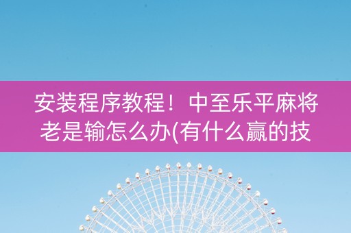 安装程序教程！中至乐平麻将老是输怎么办(有什么赢的技巧)
