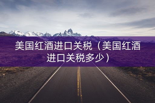 美国红酒进口关税（美国红酒进口关税多少）