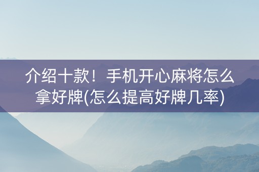 介绍十款！手机开心麻将怎么拿好牌(怎么提高好牌几率)
