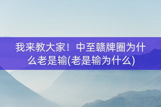 我来教大家！中至赣牌圈为什么老是输(老是输为什么)