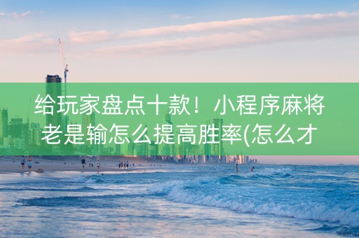 给玩家盘点十款！小程序麻将老是输怎么提高胜率(怎么才可以赢)