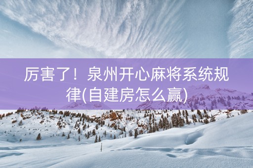 厉害了！泉州开心麻将系统规律(自建房怎么赢)