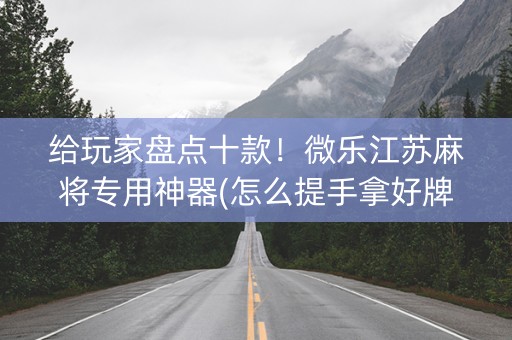 给玩家盘点十款！微乐江苏麻将专用神器(怎么提手拿好牌)