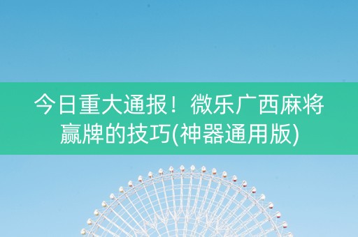 今日重大通报！微乐广西麻将赢牌的技巧(神器通用版)
