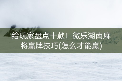 给玩家盘点十款！微乐湖南麻将赢牌技巧(怎么才能赢)
