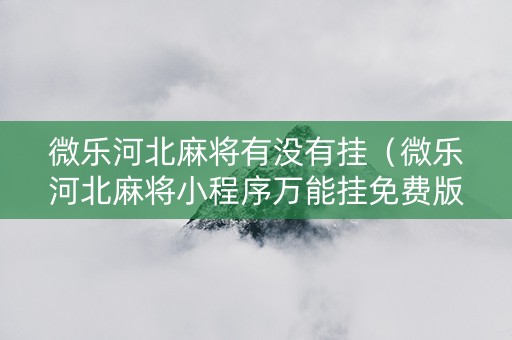 微乐河北麻将有没有挂（微乐河北麻将小程序万能挂免费版）