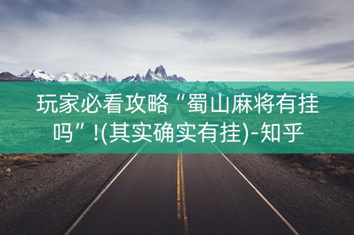 玩家必看攻略“蜀山麻将有挂吗”!(其实确实有挂)-知乎