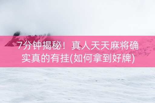7分钟揭秘！真人天天麻将确实真的有挂(如何拿到好牌)