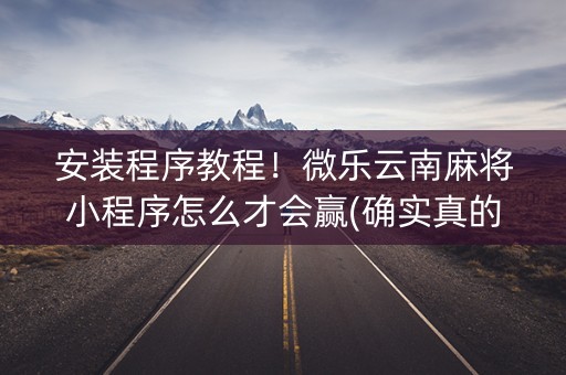 安装程序教程！微乐云南麻将小程序怎么才会赢(确实真的有挂)