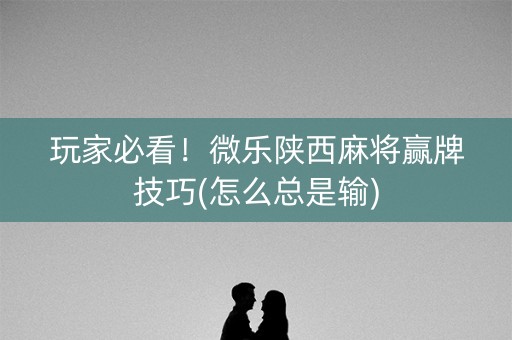 玩家必看！微乐陕西麻将赢牌技巧(怎么总是输)
