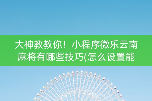 大神教教你！小程序微乐云南麻将有哪些技巧(怎么设置能有好牌)