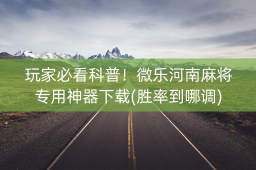 玩家必看科普！微乐河南麻将专用神器下载(胜率到哪调)