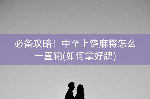 必备攻略！中至上饶麻将怎么一直输(如何拿好牌)