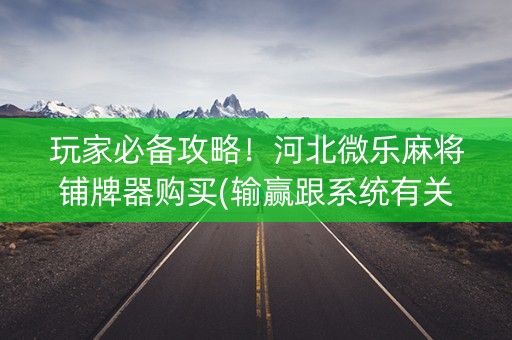 玩家必备攻略！河北微乐麻将铺牌器购买(输赢跟系统有关系吗)