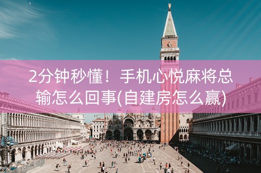 2分钟秒懂！手机心悦麻将总输怎么回事(自建房怎么赢)