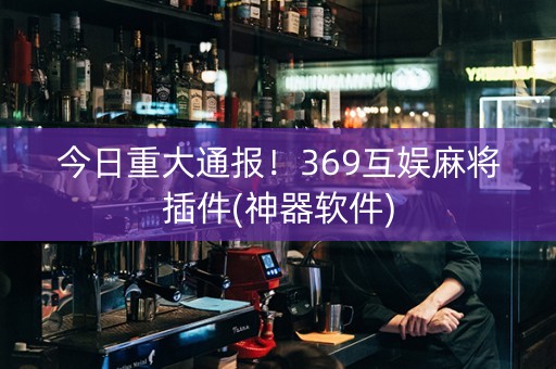 今日重大通报！369互娱麻将插件(神器软件)