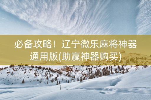 必备攻略！辽宁微乐麻将神器通用版(助赢神器购买)