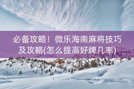必备攻略！微乐海南麻将技巧及攻略(怎么提高好牌几率)