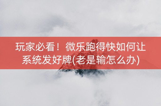 玩家必看！微乐跑得快如何让系统发好牌(老是输怎么办)