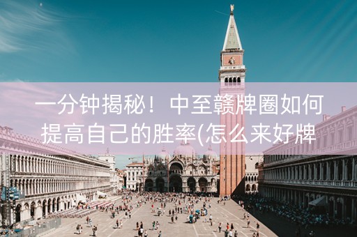 一分钟揭秘！中至赣牌圈如何提高自己的胜率(怎么来好牌)