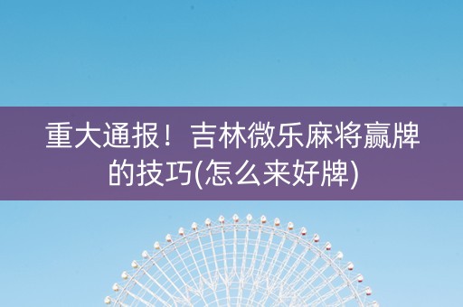 重大通报！吉林微乐麻将赢牌的技巧(怎么来好牌)
