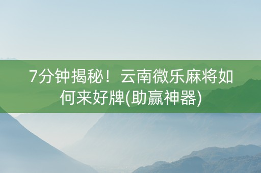 7分钟揭秘！云南微乐麻将如何来好牌(助赢神器)