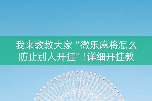我来教教大家“微乐麻将怎么防止别人开挂”!详细开挂教程-知乎
