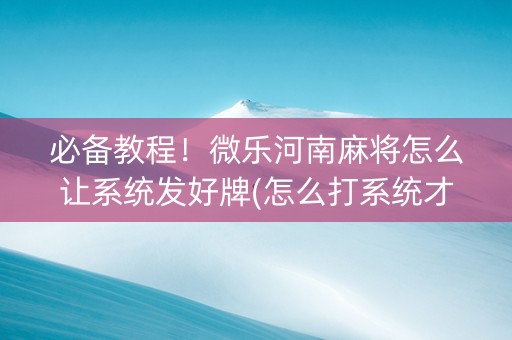 必备教程！微乐河南麻将怎么让系统发好牌(怎么打系统才能给好牌)